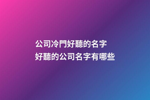 公司冷門好聽的名字 好聽的公司名字有哪些-第1張-公司起名-玄機派